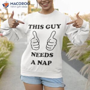 this guy needs a nap shirt sweatshirt 1