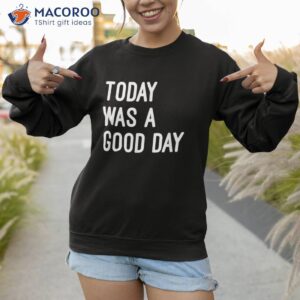 today was a good day t shirt sweatshirt