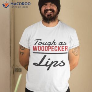 Tough As Woodpecker Lips Shirt