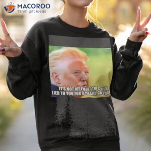 trump it s not my fault this guy lied to you for 8 years shirt sweatshirt 2