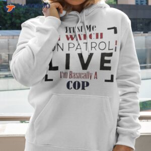Trust Me I Watch On Patrol I’m Basically A Cop Shirt