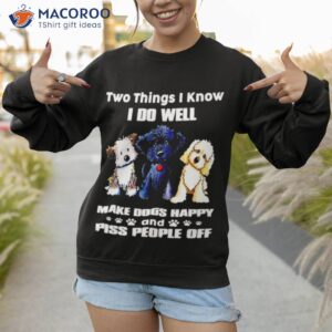 two things i know i do well make dogs happy and piss people off shirt sweatshirt