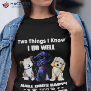 two things i know i do well make dogs happy and piss people off shirt tshirt