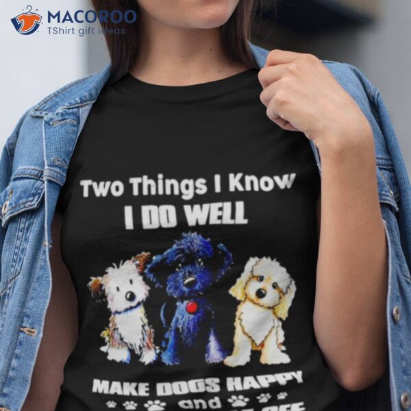 Two Things I Know I Do Well Make Dogs Happy And Piss People Off Shirt