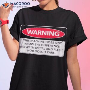 warning this machine does not know the difference between metal and flesh nor does it care shirt tshirt 1