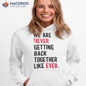 we are never getting back together like ever shirt hoodie 1