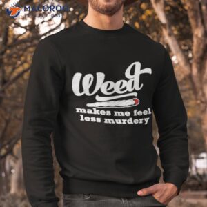weed makes me feel less murdery shirt sweatshirt