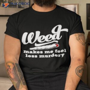 Weed Makes Me Feel Less Murdery Shirt