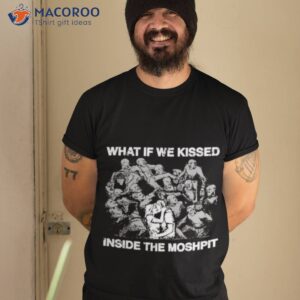 What If We Kissed At The Moshpishirt