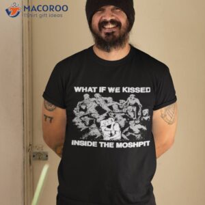 What If We Kissed At The Moshpishirt