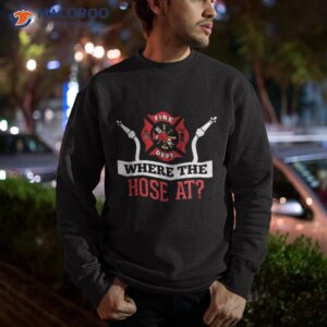 where the hose at shirt funny firefighter tee gift sweatshirt