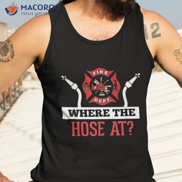 Where The Hose At? Shirt Funny Firefighter Tee Gift