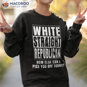 white straight republican how else can i piss you off today shirt sweatshirt 2