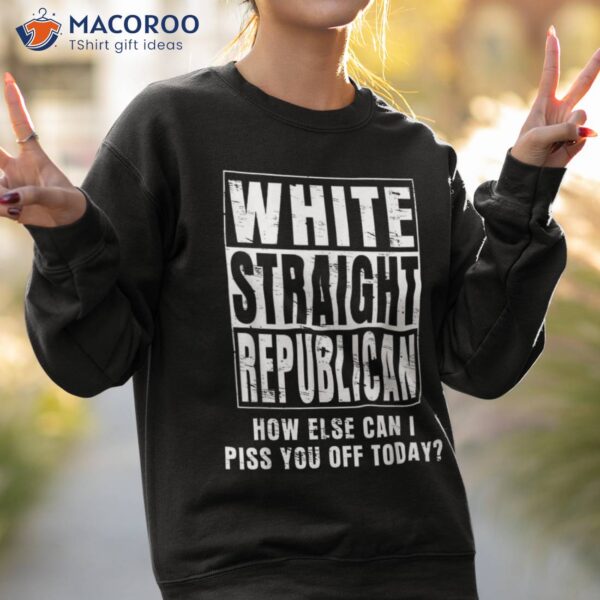 White Straight Republican How Else Can I Piss You Off Today Shirt