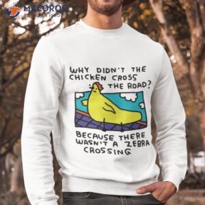 why didnt the chicken cross the road shirt sweatshirt