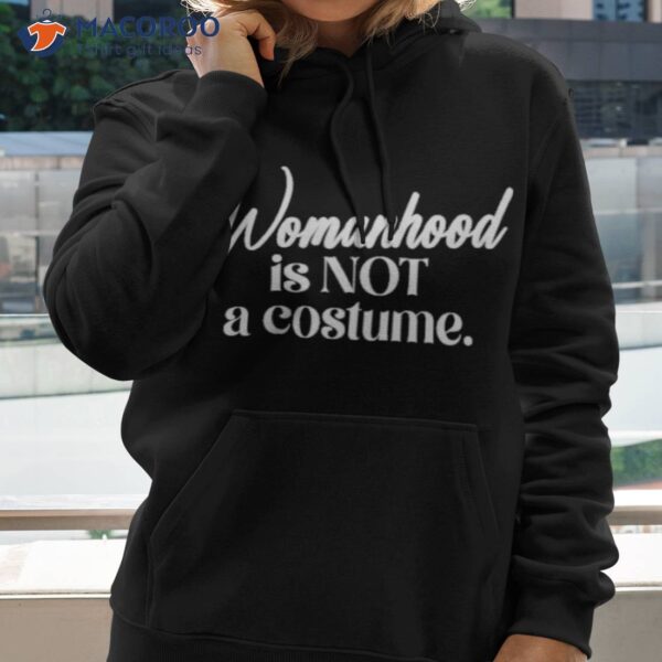 Womanhood Is Not A Costume Shirt