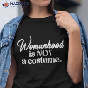 womanhood is not a costume shirt tshirt