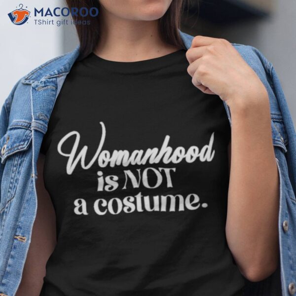 Womanhood Is Not A Costume Shirt