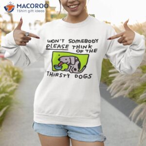 wont somebody please think of the thirsty dogs shirt sweatshirt 1