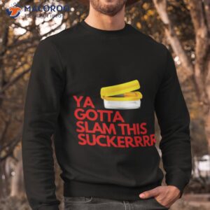 ya gotta slam this sucker shirt sweatshirt