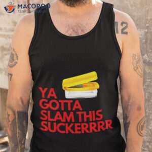 ya gotta slam this sucker shirt tank top