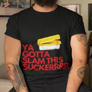 Ya Gotta Slam This Sucker Shirt