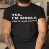 Yes I’m Single Now Is Your Chance Shirt