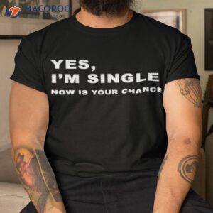 yes im single now is your chance shirt tshirt