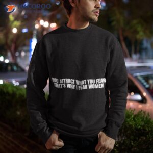 you attract what you fear thats why i fear women shirt sweatshirt