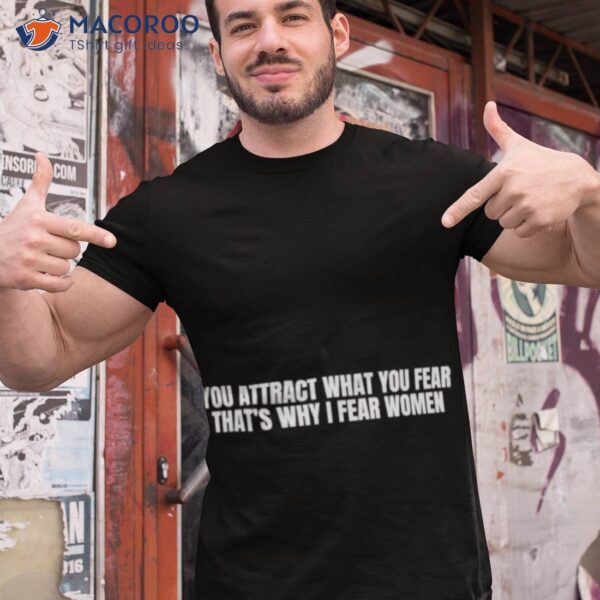 You Attract What You Fear That’s Why I Fear Women Shirt