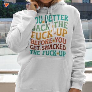 you better back the fuck up before you get smacked the fuck up shirt hoodie 2