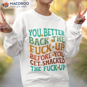 you better back the fuck up before you get smacked the fuck up shirt sweatshirt 2