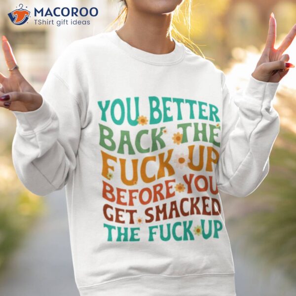 You Better Back The Fuck Up Before You Get Smacked The Fuck Up Shirt