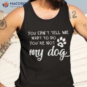 You Can't Tell Me What To Do 're Not My Dog T Shirt 3 you can t tell me what to do re not my dog t shirt tank top 3