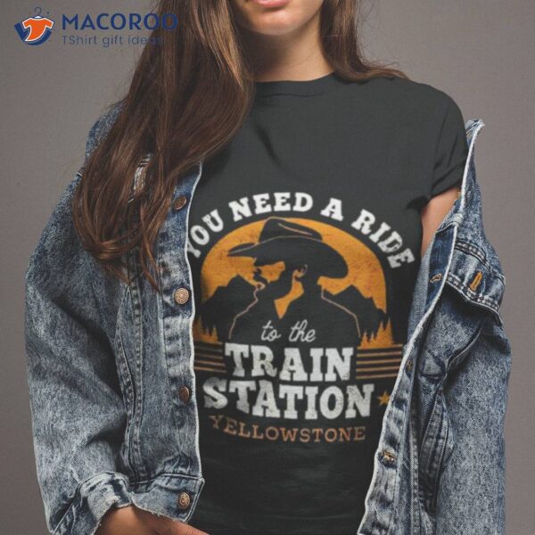 You Need A Ride To The Train Station Yellowstone Vintage Shirt