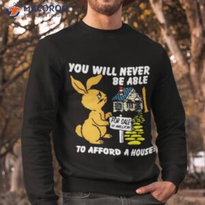 you will never be able to afford a house shirt sweatshirt 1