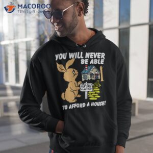 you will never be able to afford a house t shirt hoodie 1