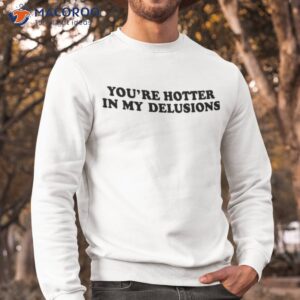 youre hotter in my delusions shirt sweatshirt