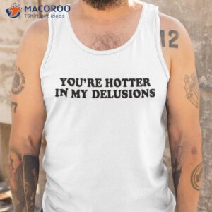 youre hotter in my delusions shirt tank top