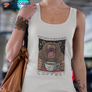 2023 coffee bear never ever get between me and my shirt tank top 4