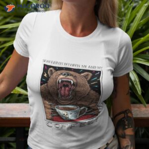 2023 coffee bear never ever get between me and my shirt tshirt 3