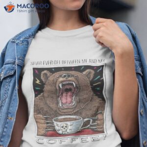 2023 coffee bear never ever get between me and my shirt tshirt