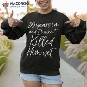 30th anniversary 30 years in and i haven t killed him yet shirt sweatshirt 1