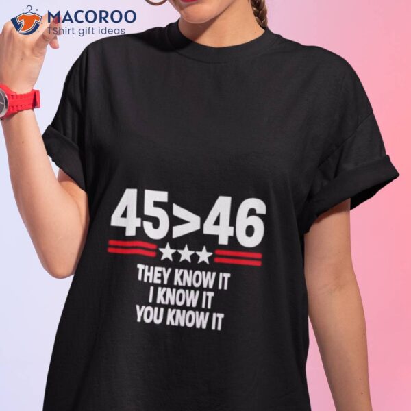 45 Is Greater Than 46 They Know It I Know It You Know Ishirt