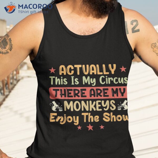 Actually This Is My Circus There Are Monkeys Enjoy The Shirt