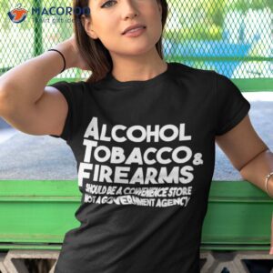 alcohol tobacco and firearms should be a convenience store not a government agency shirt tshirt 1