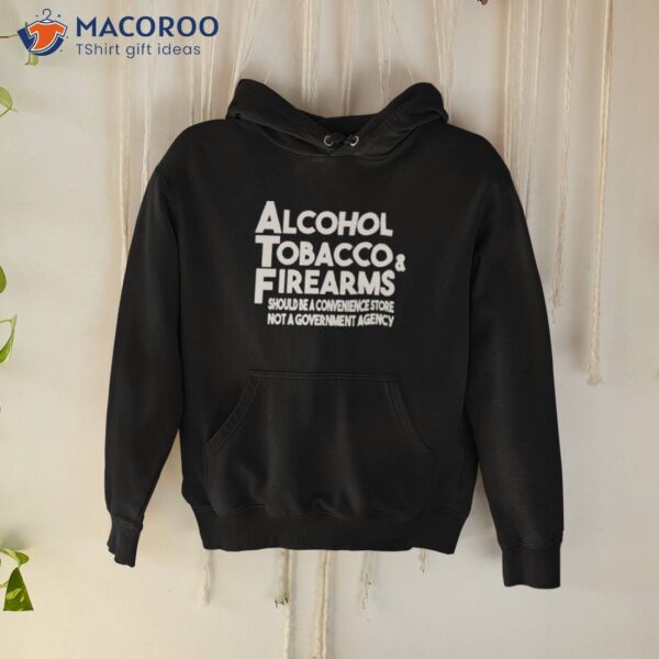 Alcohol Tobacco Firearms Should Be A Convenience Store Not A Government Agency Shirt