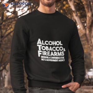 alcohol tobacco firearms should be a convenience store not a government agency shirt sweatshirt