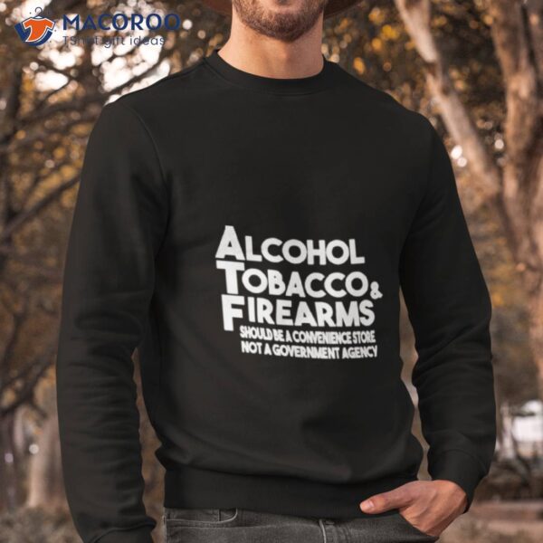 Alcohol Tobacco Firearms Should Be A Convenience Store Not A Government Agency Shirt