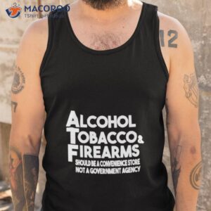 alcohol tobacco firearms should be a convenience store not a government agency shirt tank top